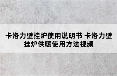 卡洛力壁挂炉使用说明书 卡洛力壁挂炉供暖使用方法视频